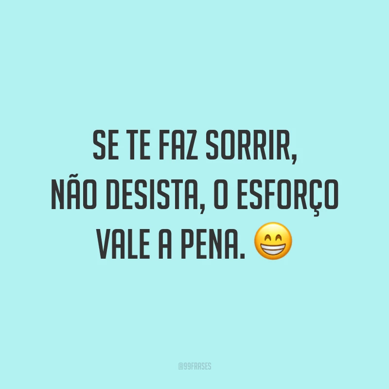 Se te faz sorrir, não desista, o esforço vale a pena. 😁
