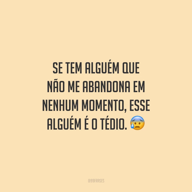 Se tem alguém que não me abandona em nenhum momento, esse alguém é o tédio. 