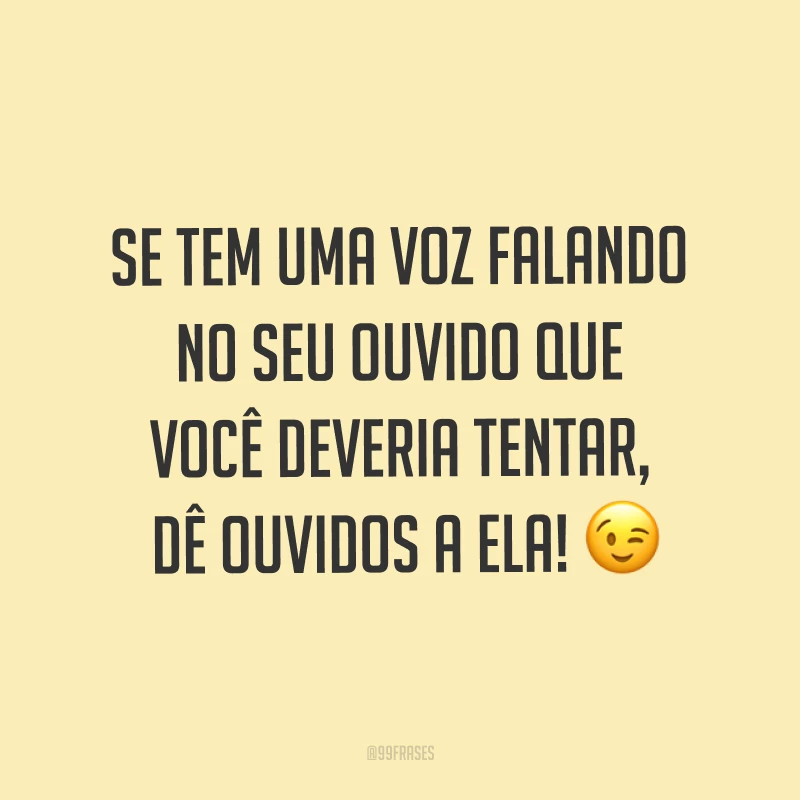 Se tem uma voz falando no seu ouvido que você deveria tentar, dê ouvidos a ela! ?