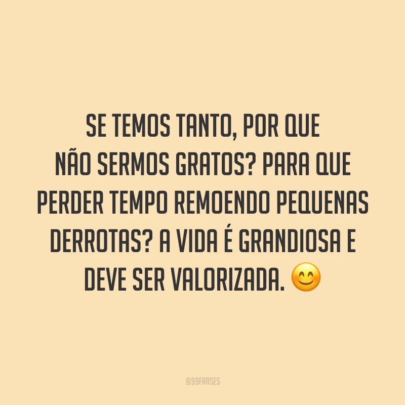Se temos tanto, por que não sermos gratos? Para que perder tempo remoendo pequenas derrotas? A vida é grandiosa e deve ser valorizada. 😊