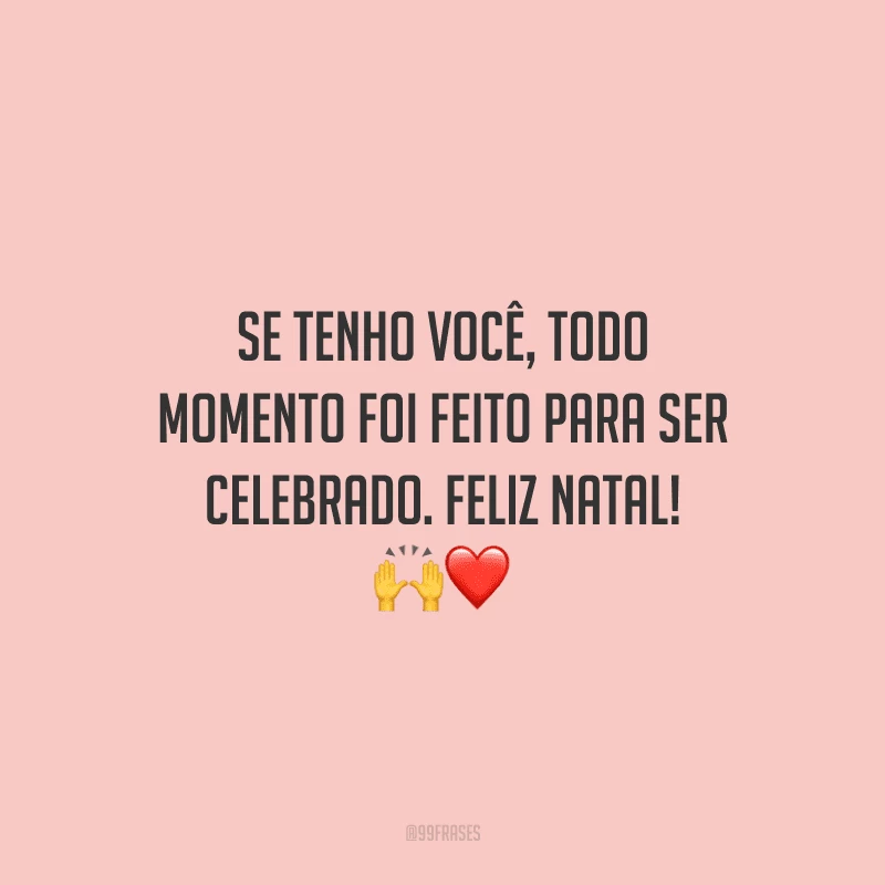 Se tenho você, todo momento foi feito para ser celebrado. Feliz Natal!