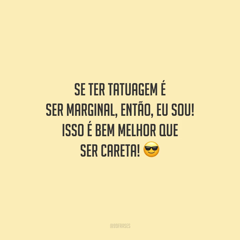 Se ter tatuagem é ser marginal, então, eu sou! Isso é bem melhor que ser careta!