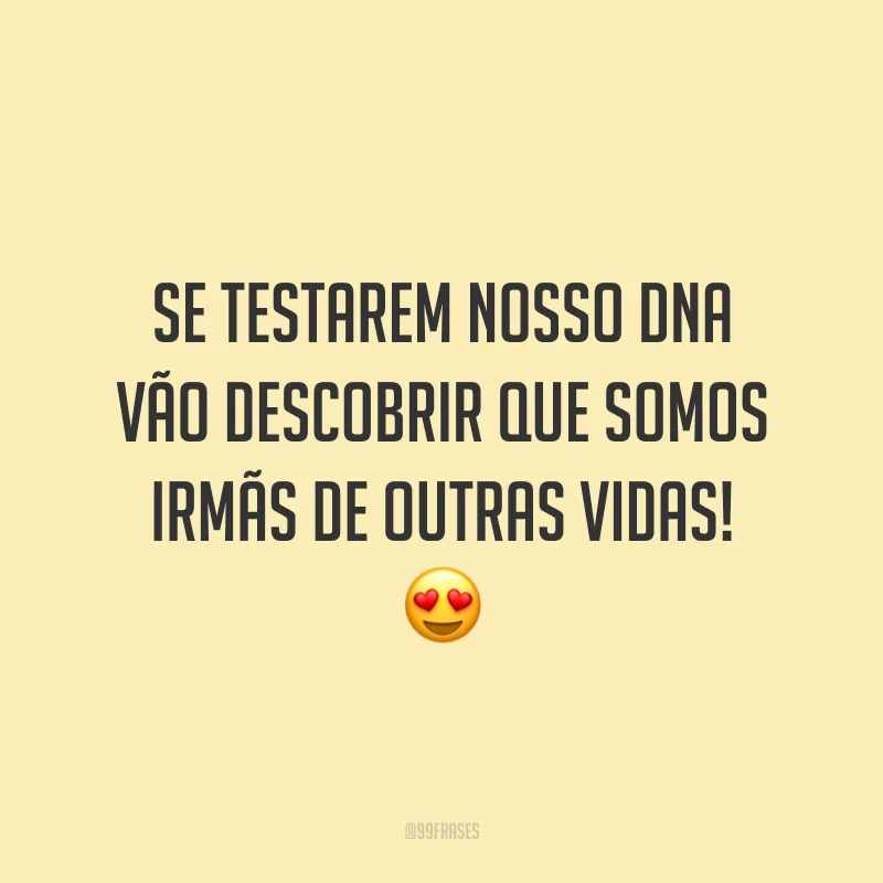 Se testarem nosso DNA vão descobrir que somos irmãs de outras vidas! 😍