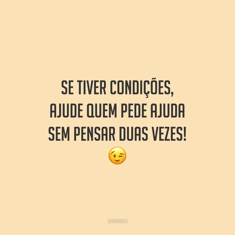 Se tiver condições, ajude quem pede ajuda sem pensar duas vezes!