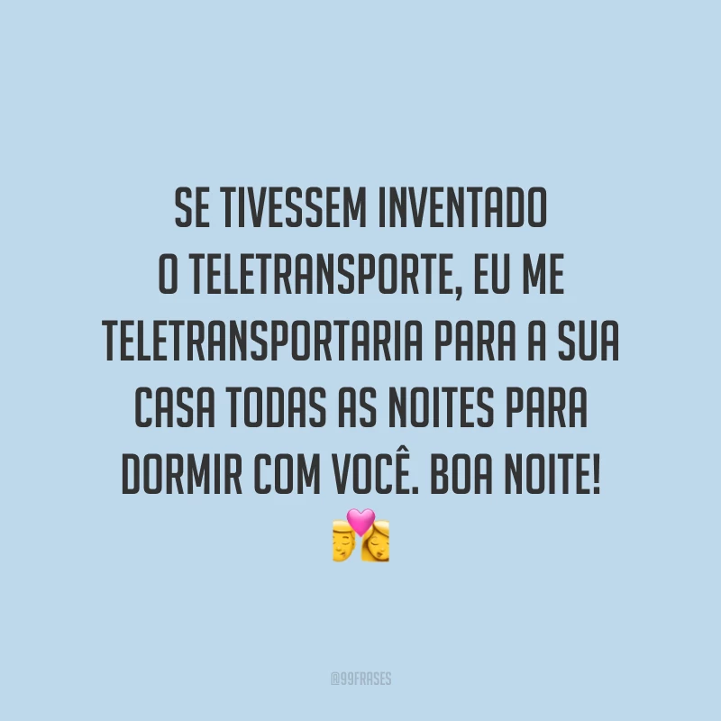 Se tivessem inventado o teletransporte, eu me teletransportaria para a sua casa todas as noites para dormir com você. Boa noite!
