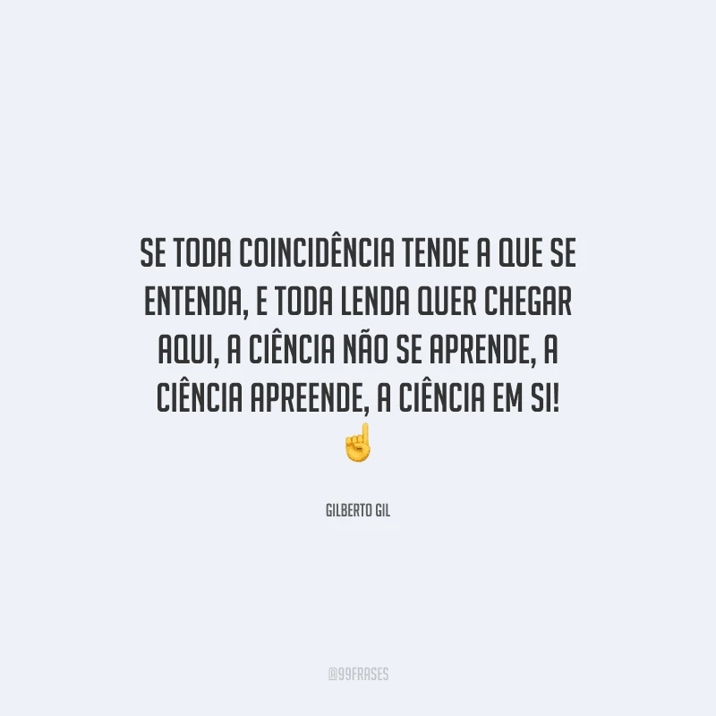 Se toda coincidência tende a que se entenda, e toda lenda quer chegar aqui, a ciência não se aprende, a ciência apreende, a ciência em si! 