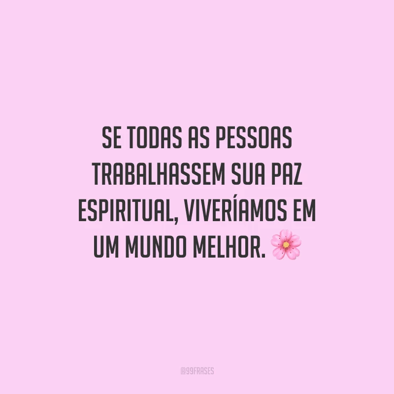 Se todas as pessoas trabalhassem sua paz espiritual, viveríamos em um mundo melhor. 