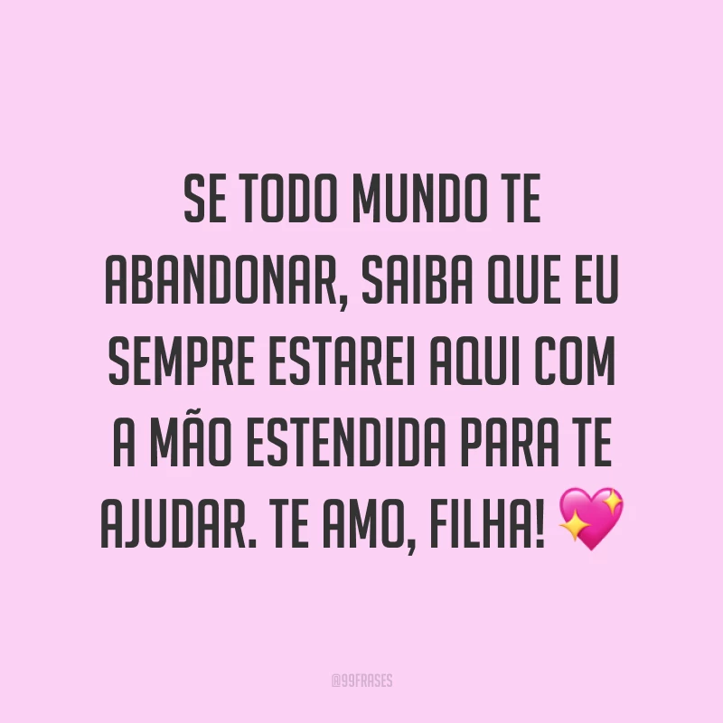 Se todo mundo te abandonar, saiba que eu sempre estarei aqui com a mão estendida para te ajudar. Te amo, filha! ?