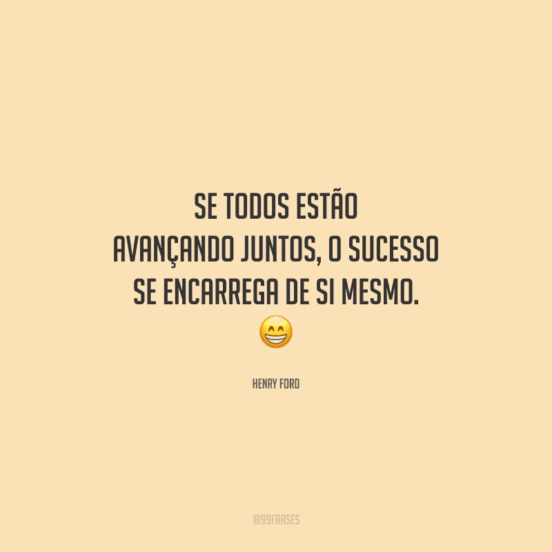 Se todos estão avançando juntos, o sucesso se encarrega de si mesmo. 
