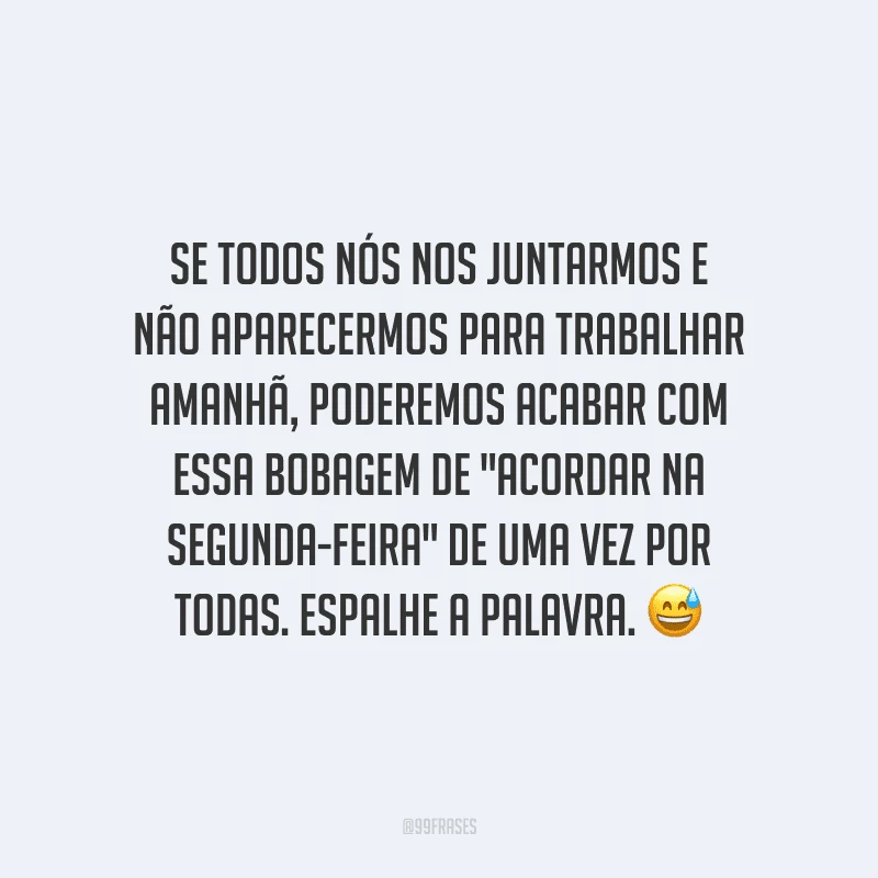 Se todos nós nos juntarmos e não aparecermos para trabalhar amanhã, poderemos acabar com essa bobagem de 