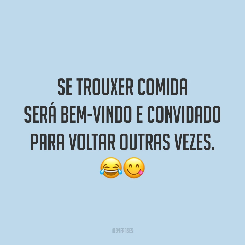Se trouxer comida será bem-vindo e convidado para voltar outras vezes. 😂😋