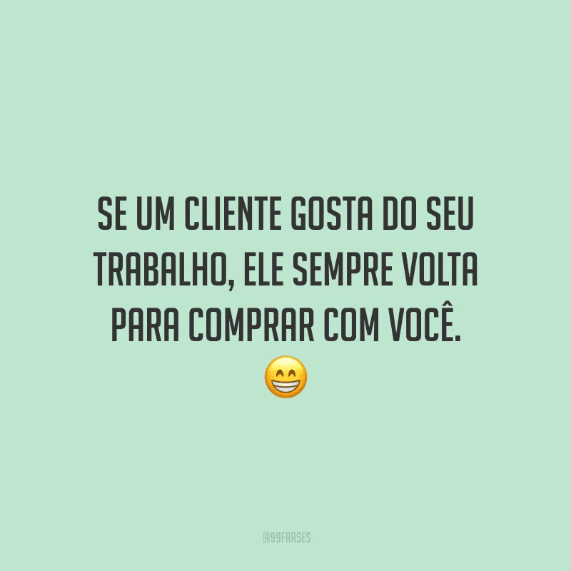 Se um cliente gosta do seu trabalho, ele sempre volta para comprar com você.