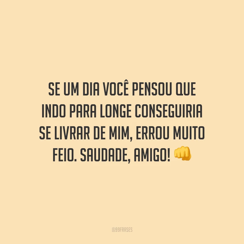 Se um dia você pensou que indo para longe conseguiria se livrar de mim, errou muito feio. Saudade, amigo!