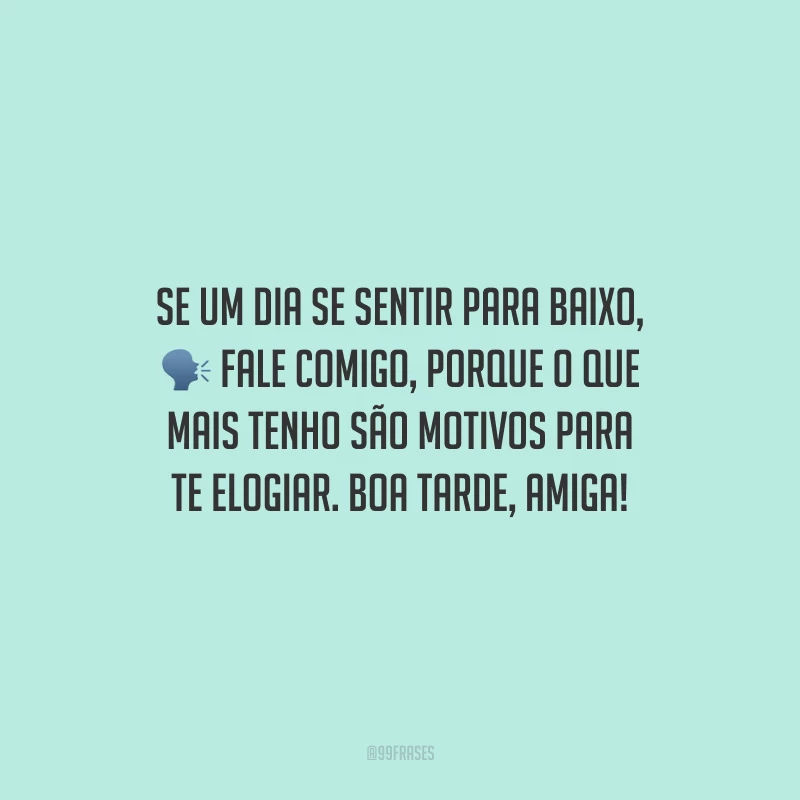 Se um dia se sentir para baixo, fale comigo, porque o que mais tenho são motivos para te elogiar. Boa tarde, amiga!