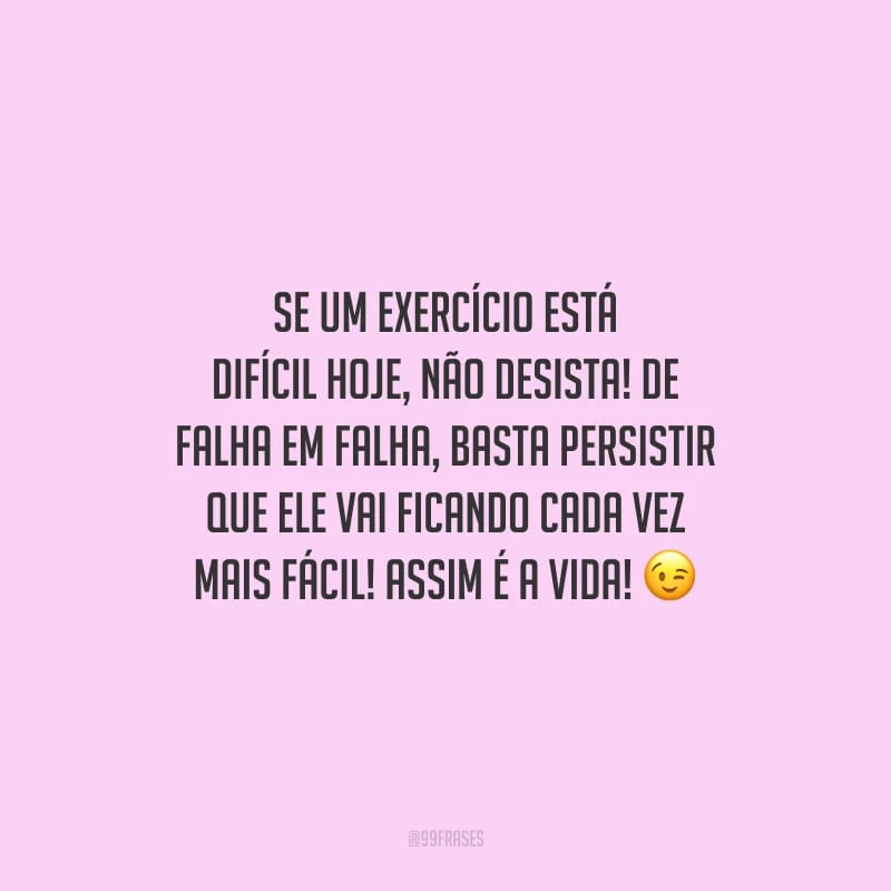 Se um exercício está difícil hoje, não desista! De falha em falha, basta persistir que ele vai ficando cada vez mais fácil! Assim é a vida!