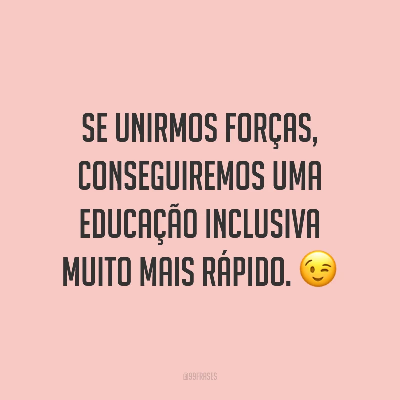 Se unirmos forças, conseguiremos uma educação inclusiva muito mais rápido. 😉