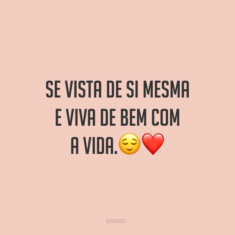 Se vista de si mesma e viva de bem com a vida.