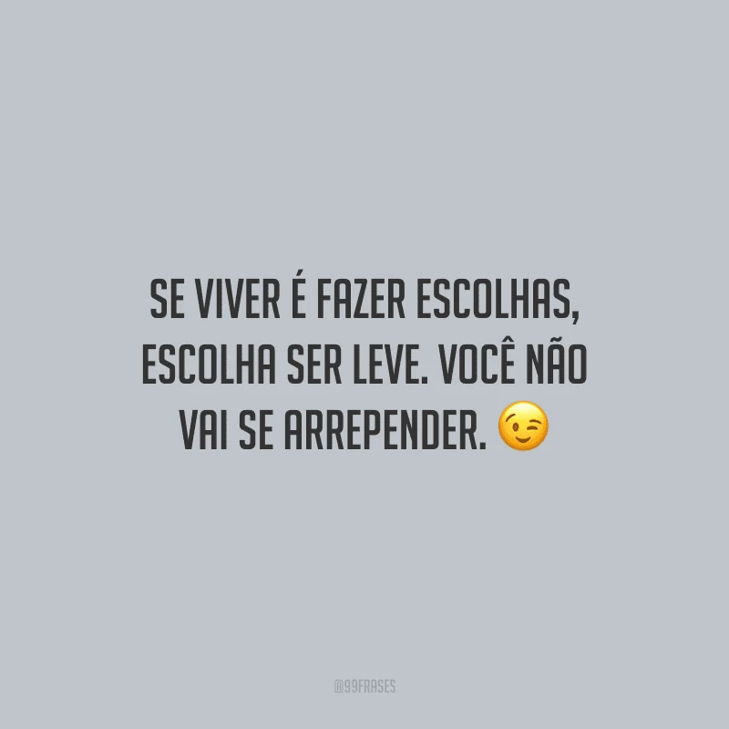 Se viver é fazer escolhas, escolha ser leve. Você não vai se arrepender.