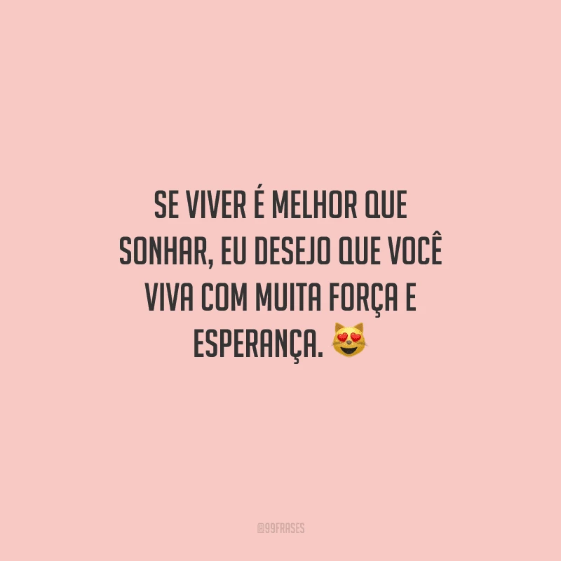 Se viver é melhor que sonhar, eu desejo que você viva com muita força e esperança. 