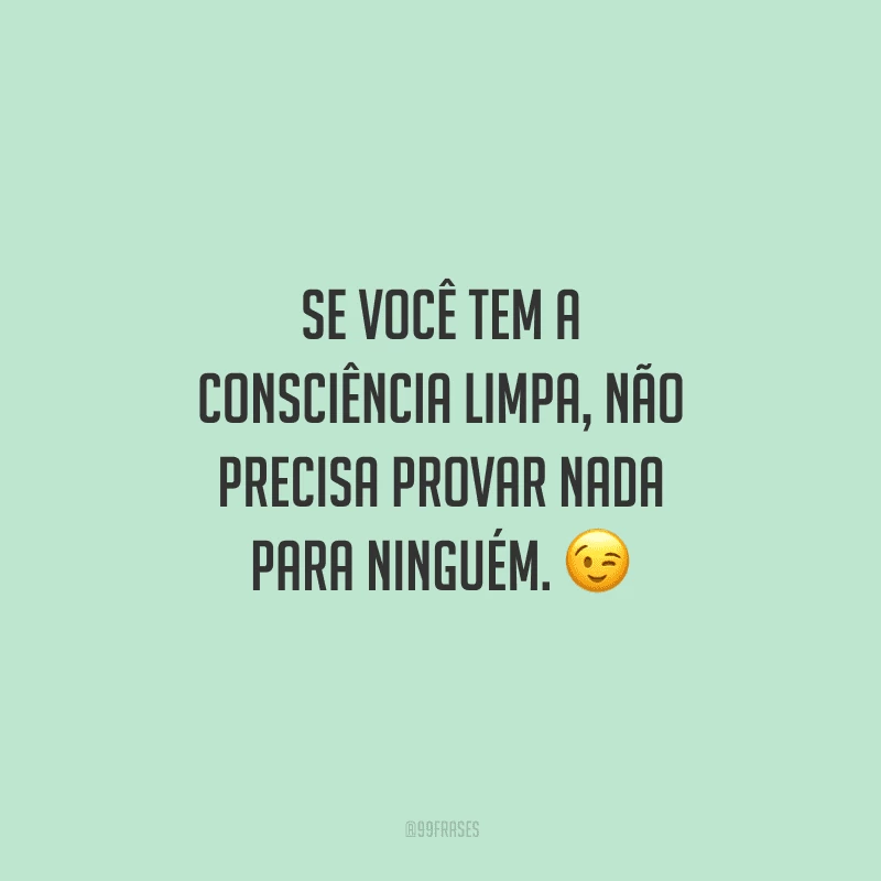 Se você tem a consciência limpa, não precisa provar nada para ninguém. 
