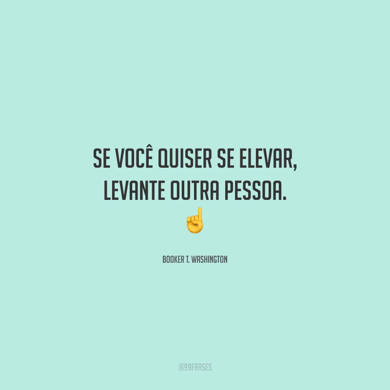 Se você quiser se elevar, levante outra pessoa. 