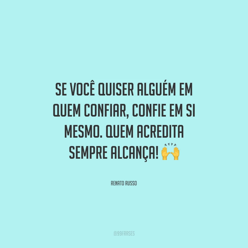 Se você quiser alguém em quem confiar, confie em si mesmo. Quem acredita sempre alcança! 