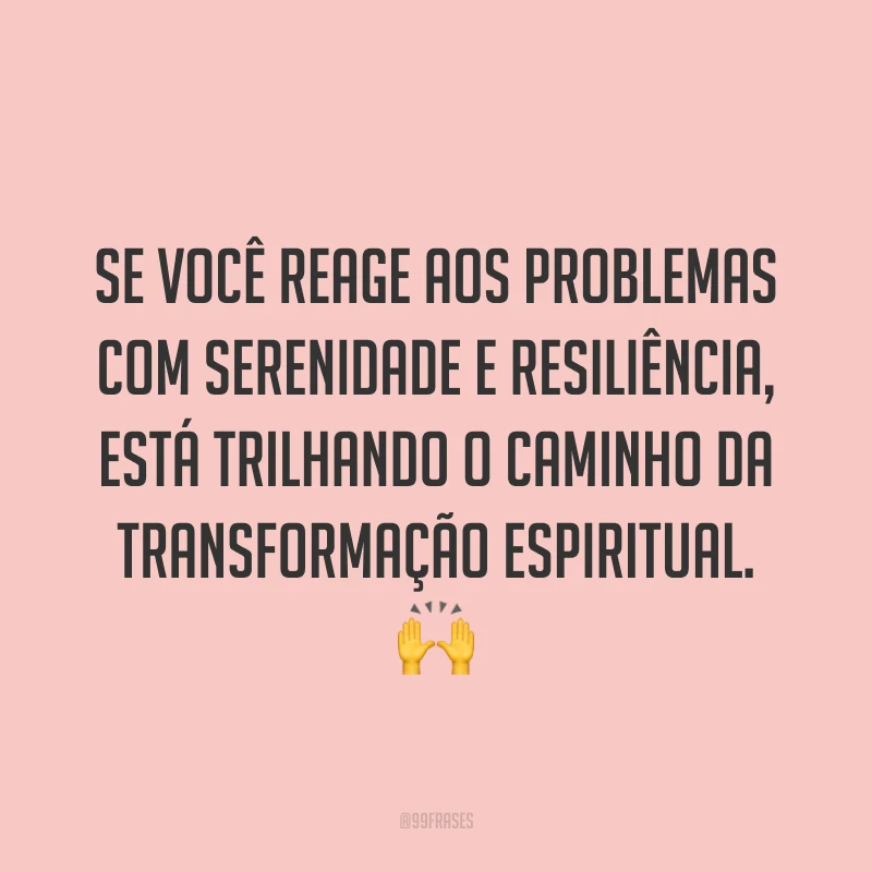 Se você reage aos problemas com serenidade e resiliência, está trilhando o caminho da transformação espiritual. ?
