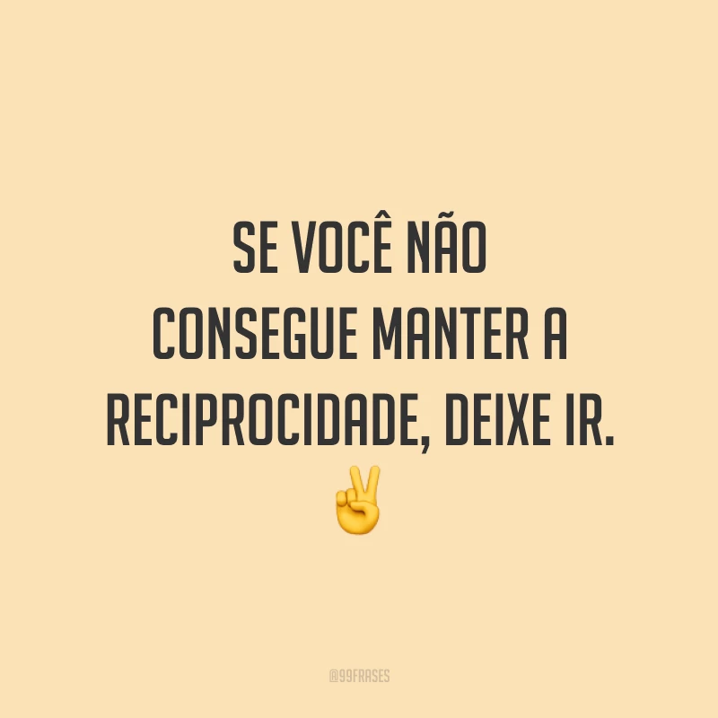 Se você não consegue manter a reciprocidade, deixe ir. ✌️