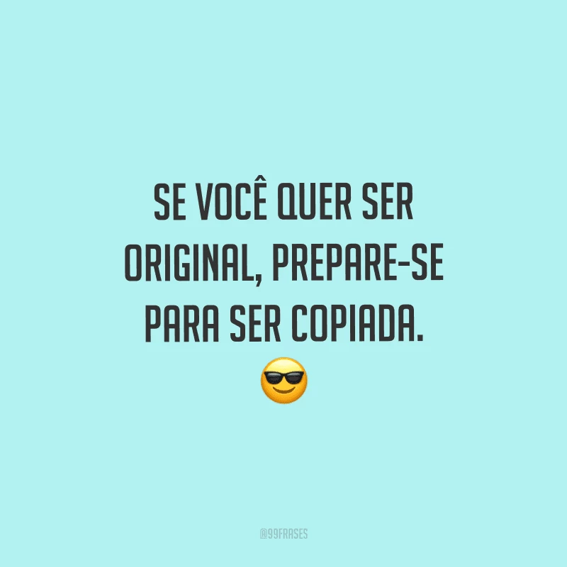 Se você quer ser original, prepare-se para ser copiada.