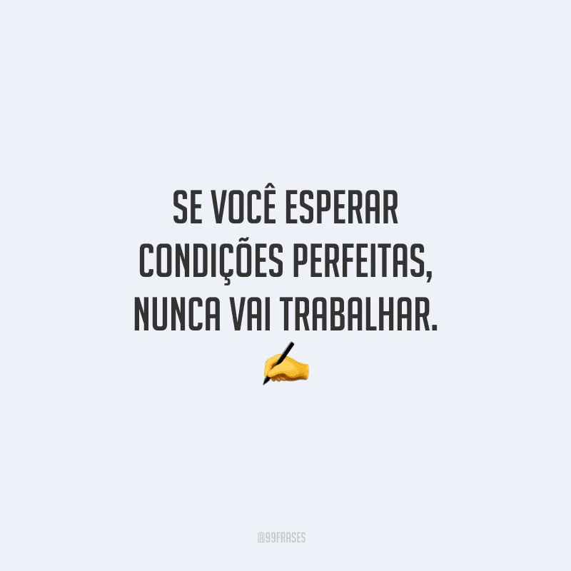 Se você esperar condições perfeitas, nunca vai trabalhar.