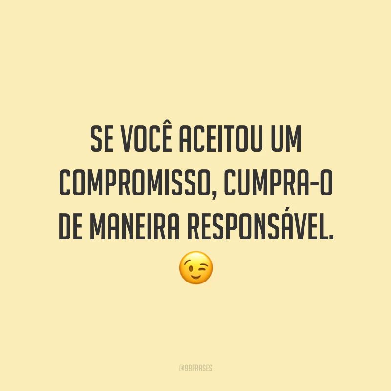 Se você aceitou um compromisso, cumpra-o de maneira responsável. 😉