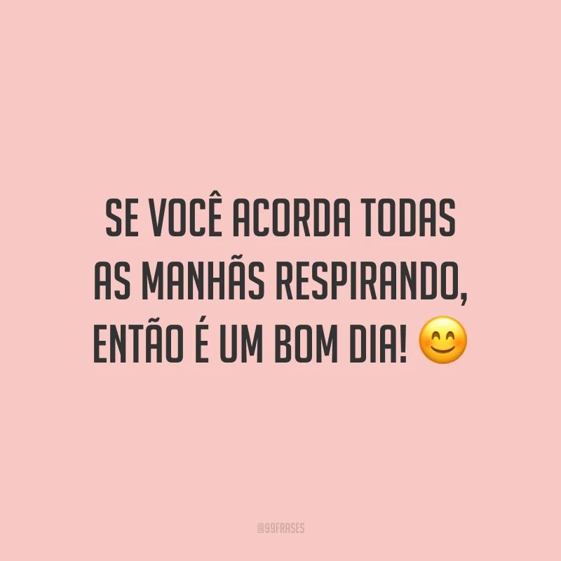 Se você acorda todas as manhãs respirando, então é um bom dia! 😊