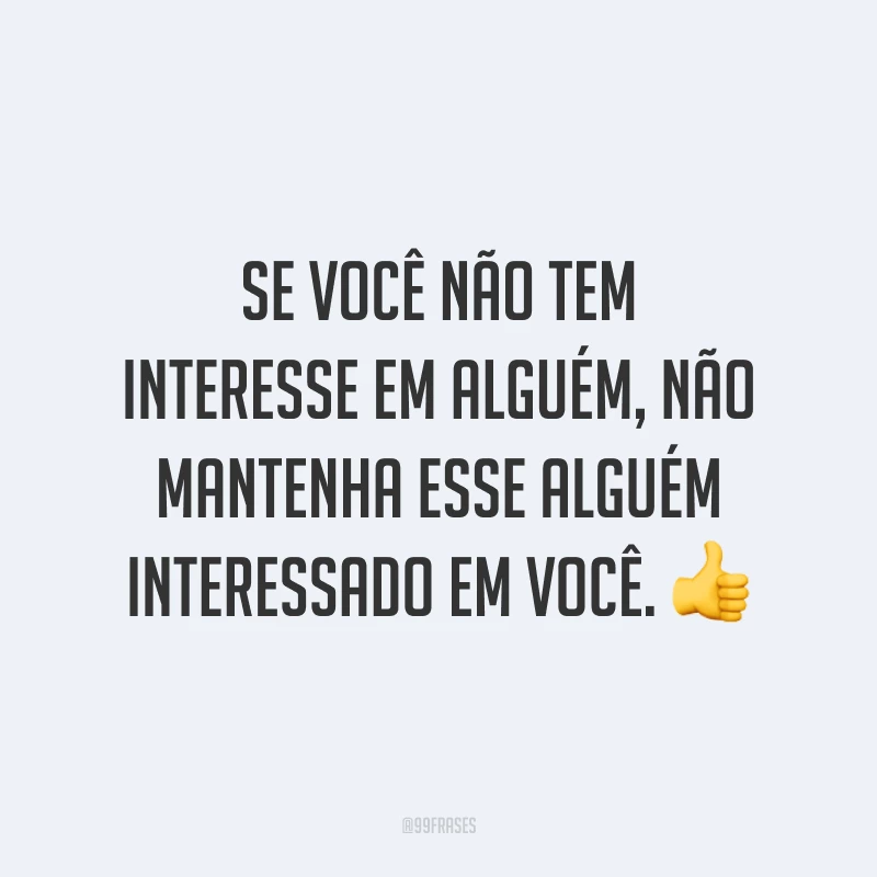 Se você não tem interesse em alguém, não mantenha esse alguém interessado em você. 👍