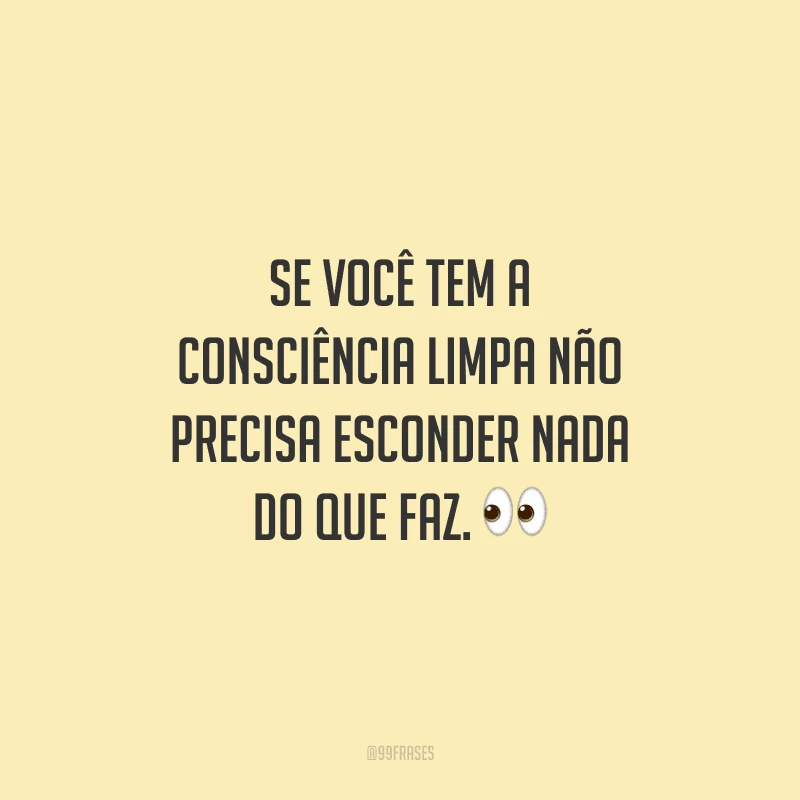 Se você tem a consciência limpa não precisa esconder nada do que faz. 