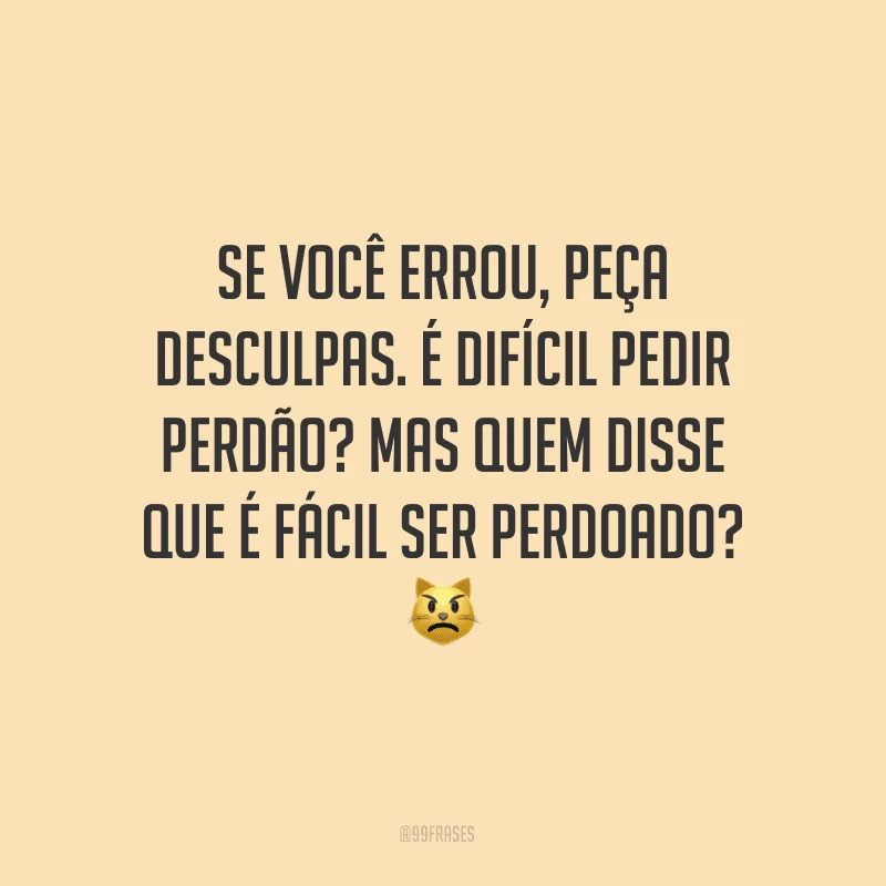 Se você errou, peça desculpas. É difícil pedir perdão? Mas quem disse que é fácil ser perdoado?