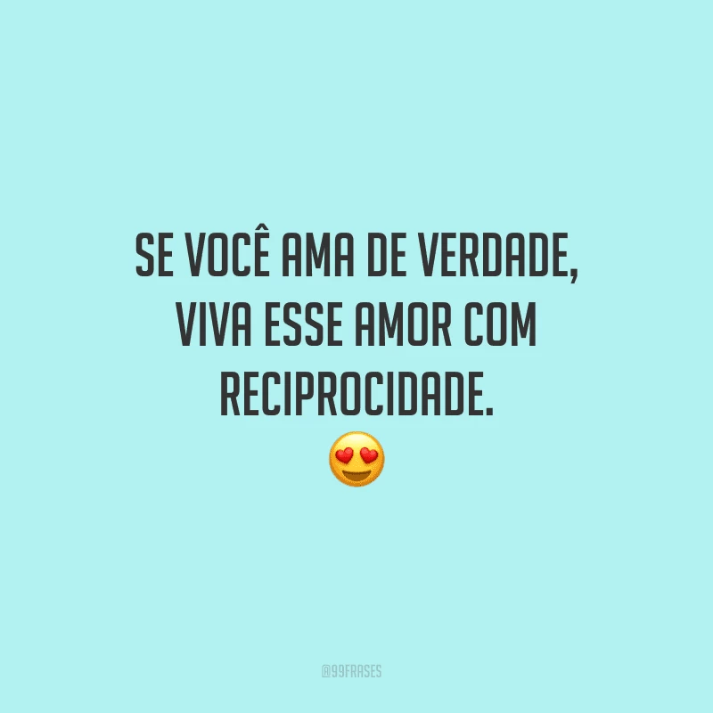 Se você ama de verdade, viva esse amor com reciprocidade.