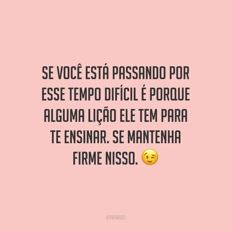 Se você está passando por esse tempo difícil é porque alguma lição ele tem para te ensinar. Se mantenha firme nisso.