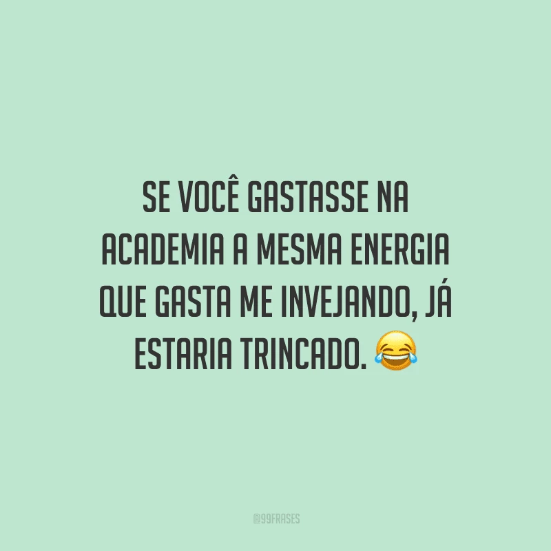 Se você gastasse na academia a mesma energia que gasta me invejando, já estaria trincado.