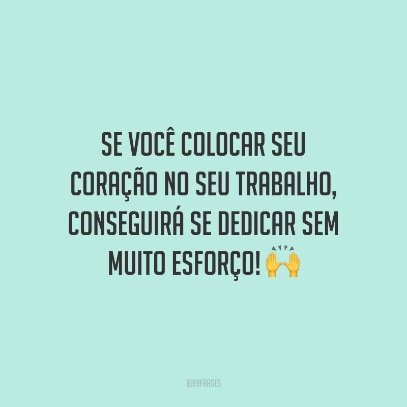 Se você colocar seu coração no seu trabalho, conseguirá se dedicar sem muito esforço!