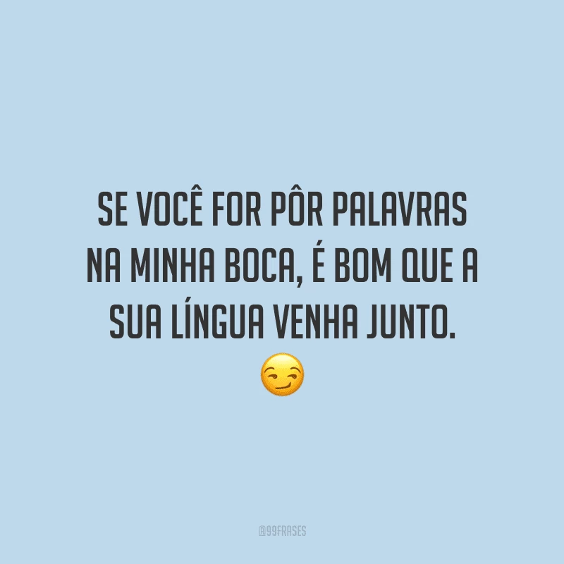 Se você for pôr palavras na minha boca, é bom que a sua língua venha junto.