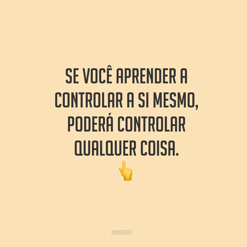 Se você aprender a controlar a si mesmo, poderá controlar qualquer coisa.