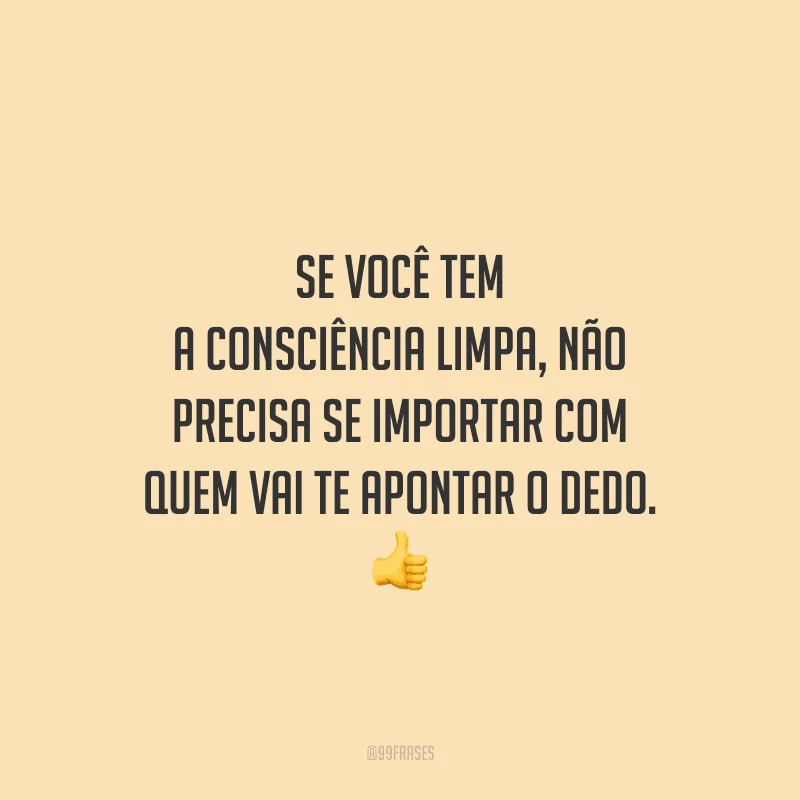 Se você tem a consciência limpa, não precisa se importar com quem vai te apontar o dedo. 