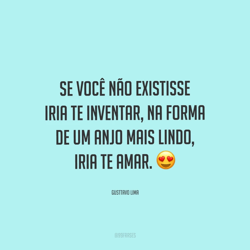 Se você não existisse iria te inventar, na forma de um anjo mais lindo, iria te amar. 