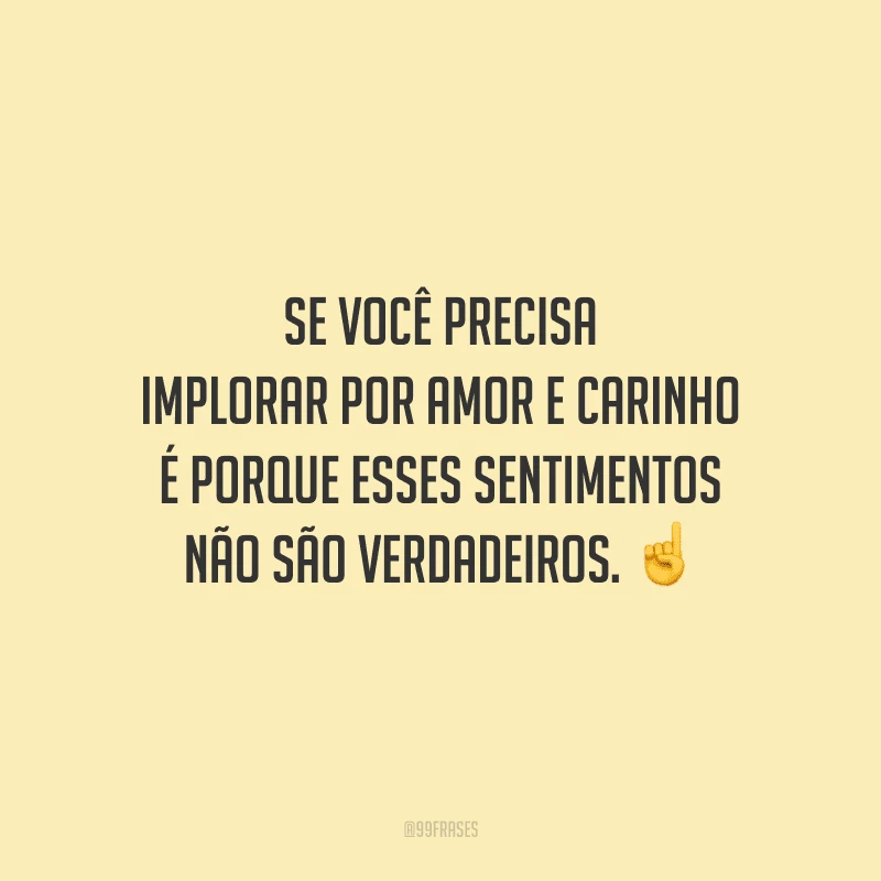 Se você precisa implorar por amor e carinho é porque esses sentimentos não são verdadeiros. 