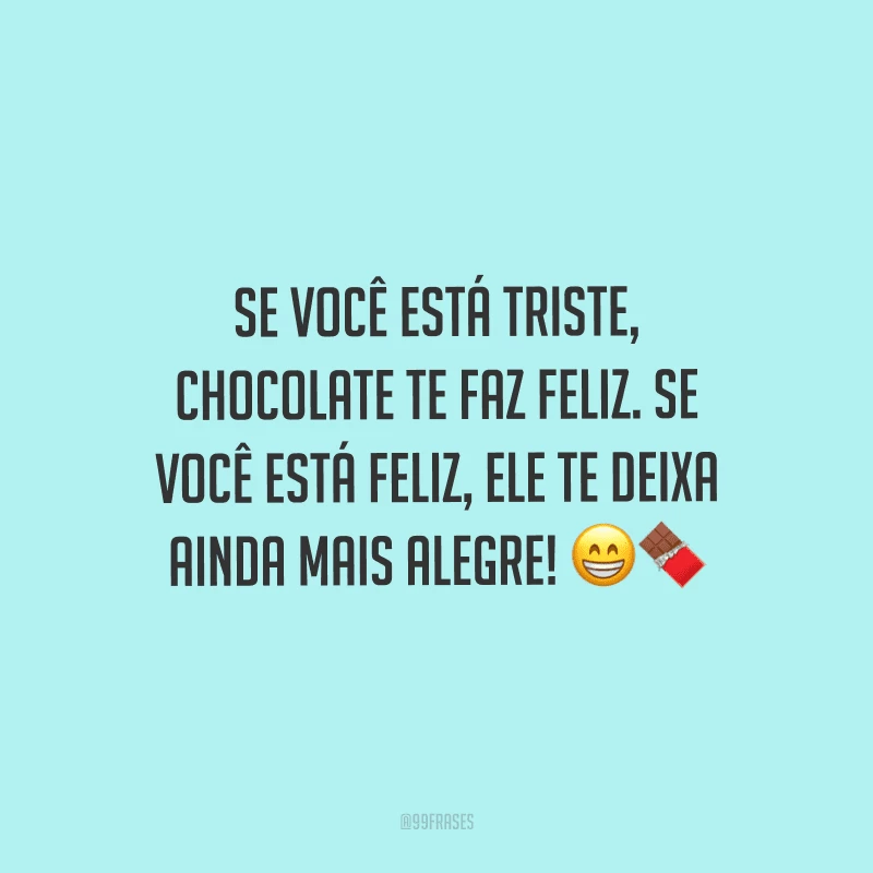 Se você está triste, chocolate te faz feliz. Se você está feliz, ele te deixa ainda mais alegre! 
