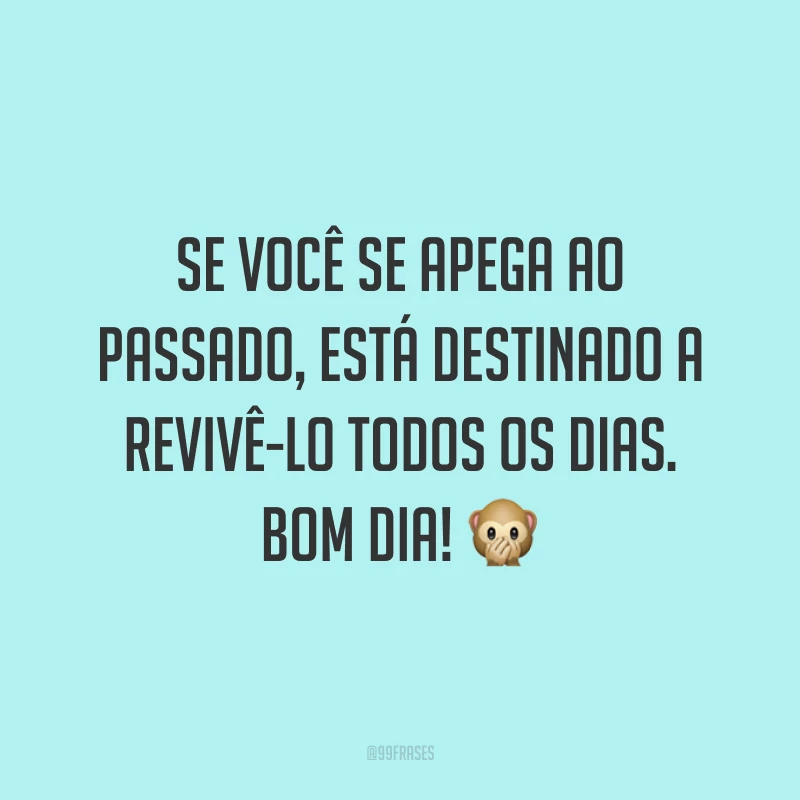 Se você se apega ao passado, está destinado a revivê-lo todos os dias. Bom dia! ?