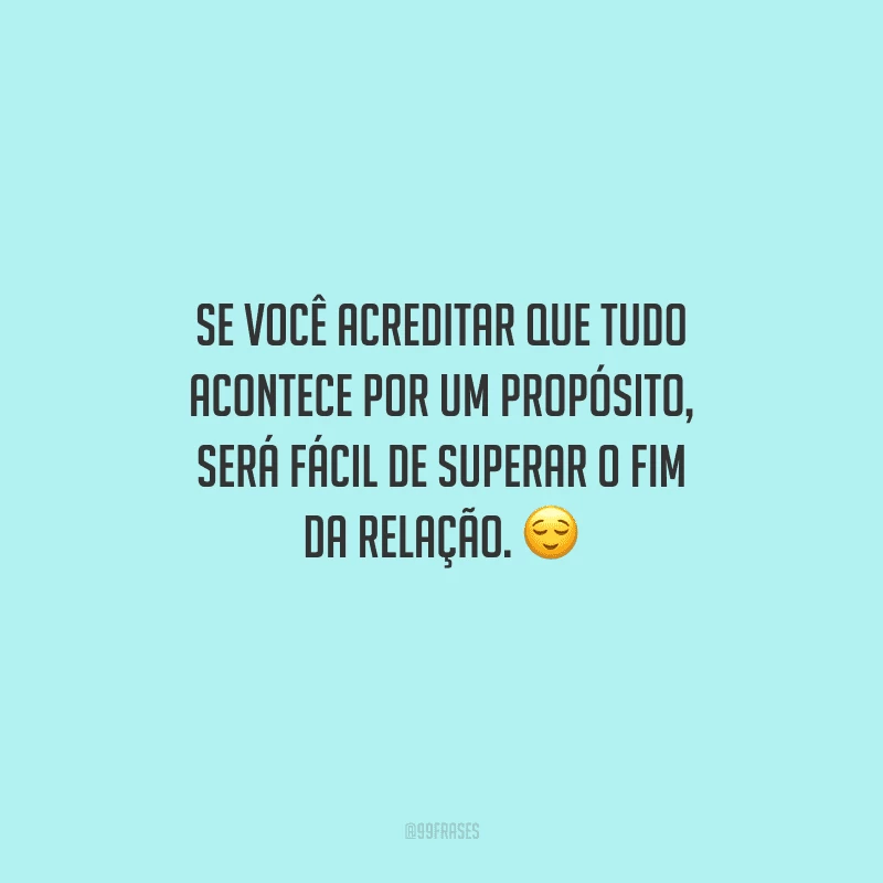 Se você acreditar que tudo acontece por um propósito, será fácil de superar o fim da relação. 