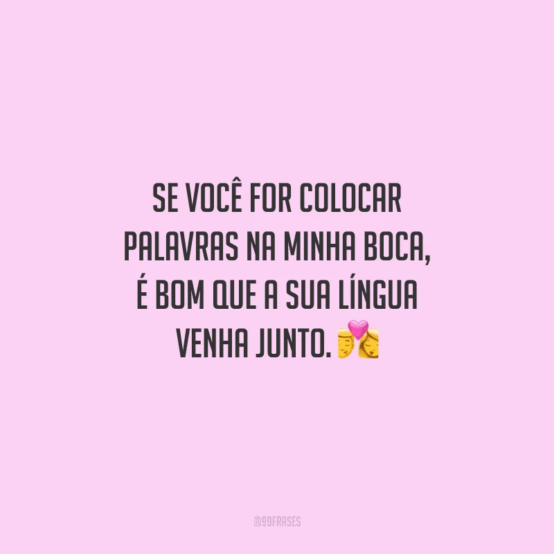 Se você for colocar palavras na minha boca, é bom que a sua língua venha junto. 
