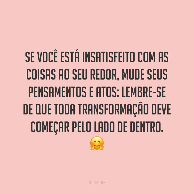 Se você está insatisfeito com as coisas ao seu redor, mude seus pensamentos e atos: lembre-se de que toda transformação deve começar pelo lado de dentro. ?