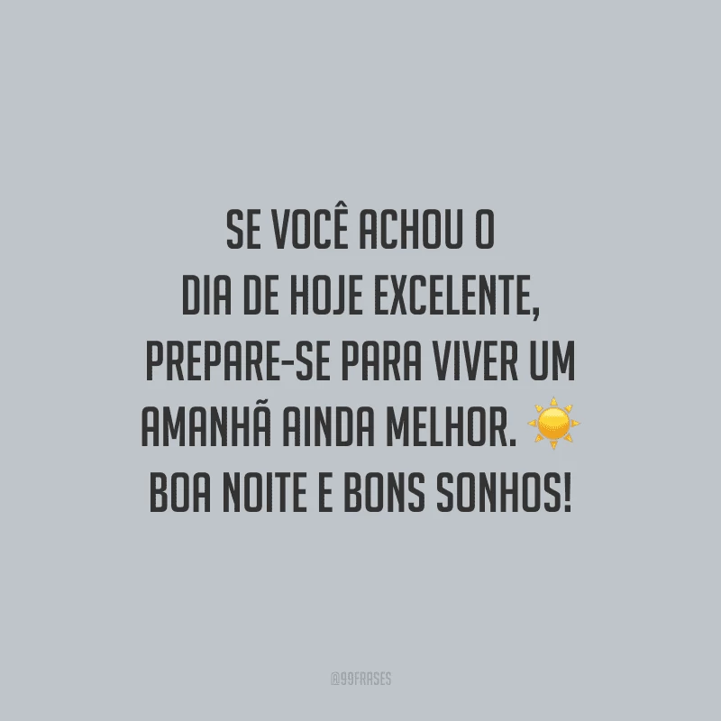Se você achou o dia de hoje excelente, prepare-se para viver um amanhã ainda melhor. Boa noite e bons sonhos!